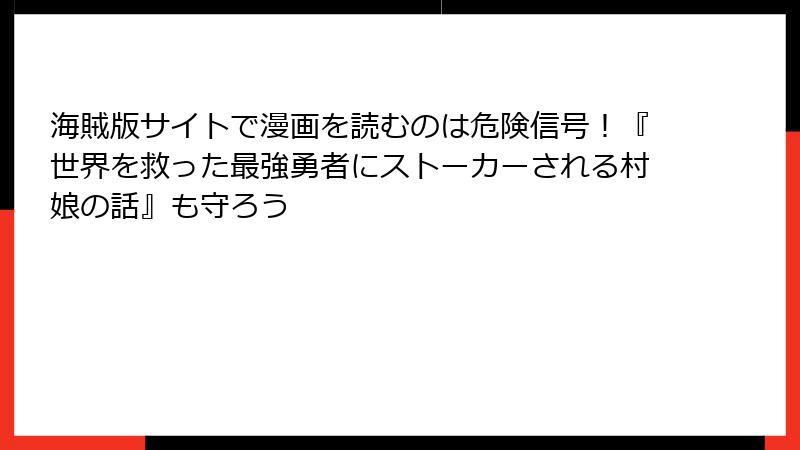 海賊版サイトで漫画を読むのは危険信号!『世界を救った最強勇者にストーカーされる村娘の話』も守ろう