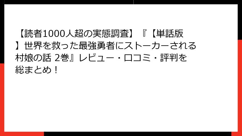 【読者1000人超の実態調査】『【単話版】世界を救った最強勇者にストーカーされる村娘の話 2巻』レビュー・口コミ・評判を総まとめ!
