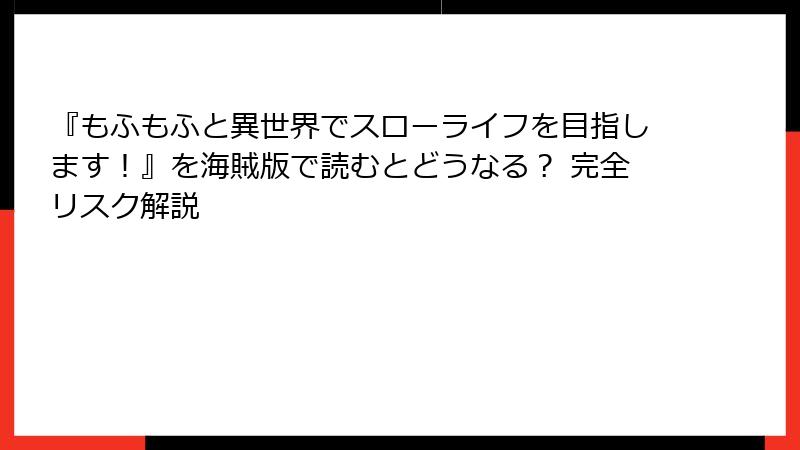 『もふもふと異世界でスローライフを目指します！』を海賊版で読むとどうなる？ 完全リスク解説