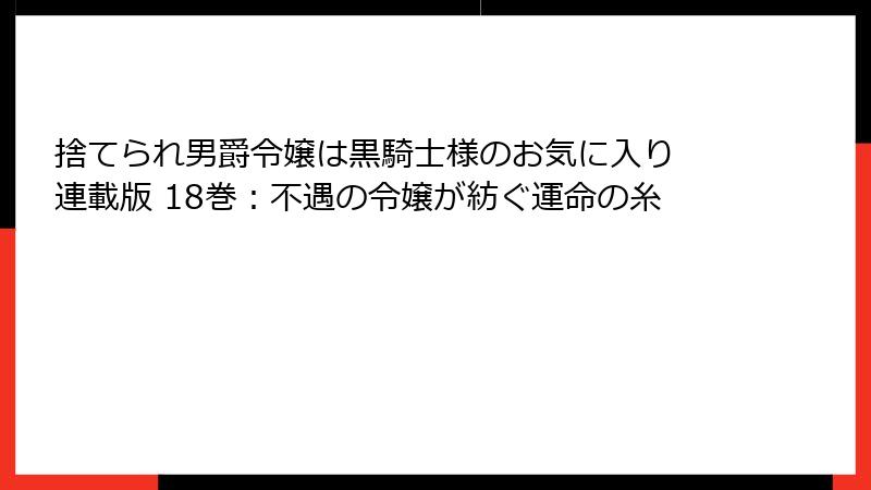 捨てられ男爵令嬢は黒騎士様のお気に入り 連載版 18巻：不遇の令嬢が紡ぐ運命の糸