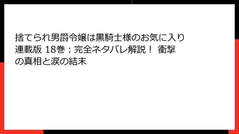 捨てられ男爵令嬢は黒騎士様のお気に入り 連載版 18巻：完全ネタバレ解説！ 衝撃の真相と涙の結末