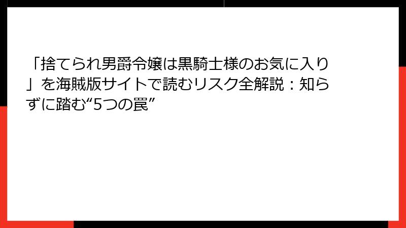 「捨てられ男爵令嬢は黒騎士様のお気に入り」を海賊版サイトで読むリスク全解説：知らずに踏む“5つの罠”