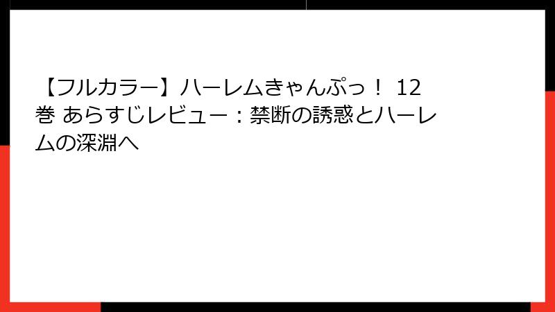 【フルカラー】ハーレムきゃんぷっ！ 12巻 あらすじレビュー：禁断の誘惑とハーレムの深淵へ