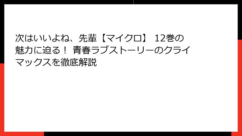 次はいいよね、先輩【マイクロ】 12巻の魅力に迫る！ 青春ラブストーリーのクライマックスを徹底解説
