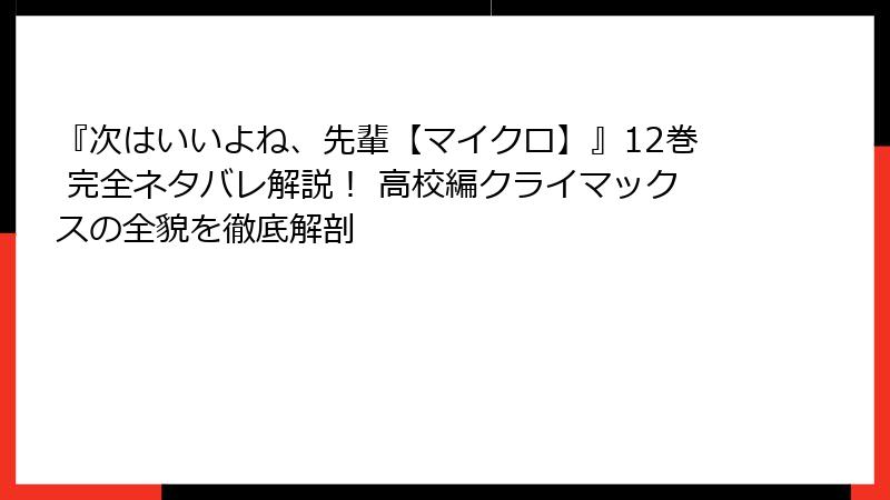 『次はいいよね、先輩【マイクロ】』12巻 完全ネタバレ解説！ 高校編クライマックスの全貌を徹底解剖
