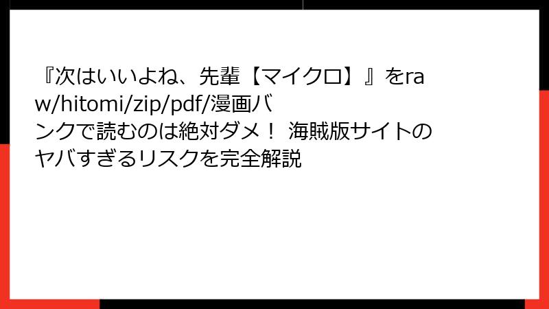 『次はいいよね、先輩【マイクロ】』をraw/hitomi/zip/pdf/漫画バンクで読むのは絶対ダメ！ 海賊版サイトのヤバすぎるリスクを完全解説