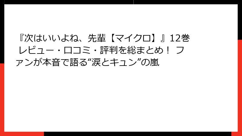 『次はいいよね、先輩【マイクロ】』12巻 レビュー・口コミ・評判を総まとめ！ ファンが本音で語る“涙とキュン”の嵐