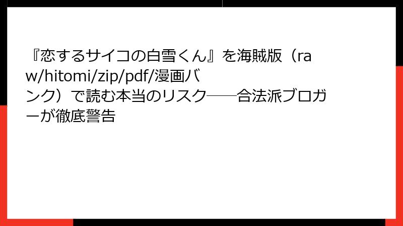 『恋するサイコの白雪くん』を海賊版（raw/hitomi/zip/pdf/漫画バンク）で読む本当のリスク――合法派ブロガーが徹底警告