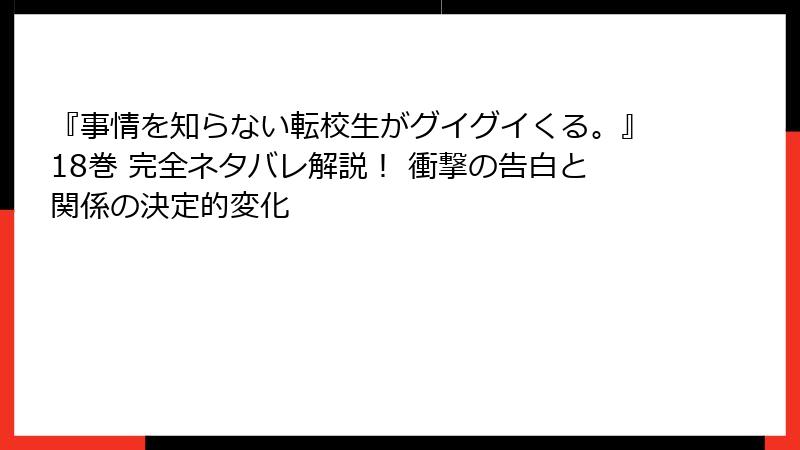 『事情を知らない転校生がグイグイくる。』18巻 完全ネタバレ解説！ 衝撃の告白と関係の決定的変化