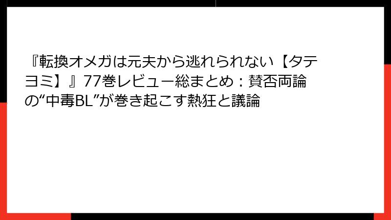 『転換オメガは元夫から逃れられない【タテヨミ】』77巻レビュー総まとめ：賛否両論の“中毒BL”が巻き起こす熱狂と議論