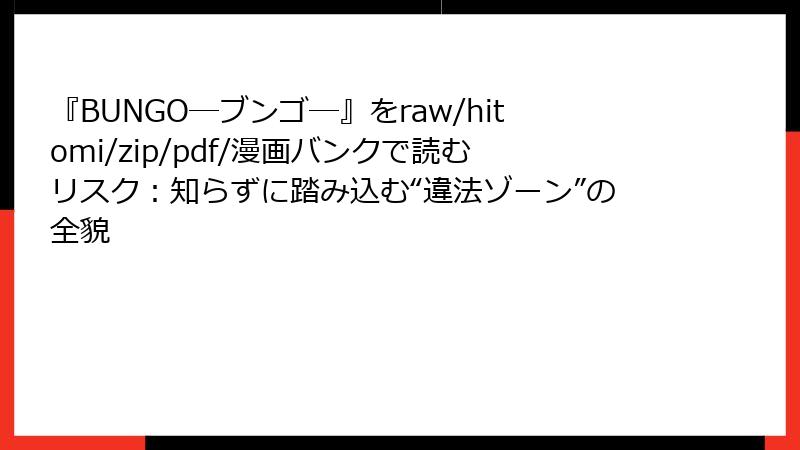 『BUNGO―ブンゴ―』をraw/hitomi/zip/pdf/漫画バンクで読むリスク：知らずに踏み込む“違法ゾーン”の全貌