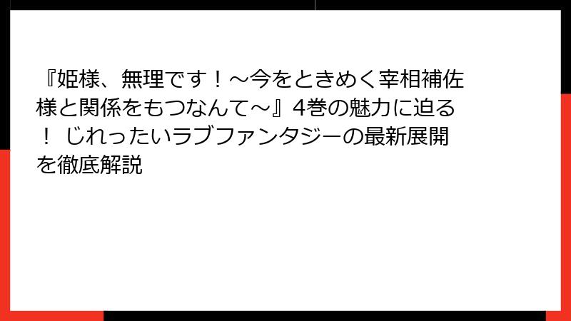 『姫様、無理です！～今をときめく宰相補佐様と関係をもつなんて～』4巻の魅力に迫る！ じれったいラブファンタジーの最新展開を徹底解説