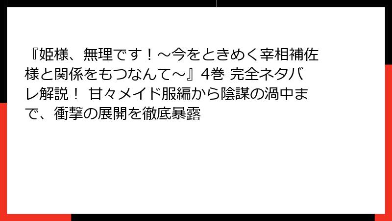 『姫様、無理です！～今をときめく宰相補佐様と関係をもつなんて～』4巻 完全ネタバレ解説！ 甘々メイド服編から陰謀の渦中まで、衝撃の展開を徹底暴露