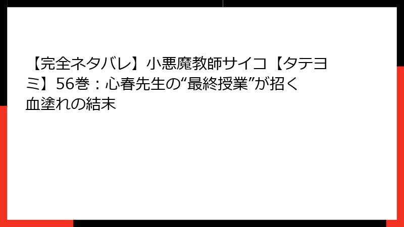 【完全ネタバレ】小悪魔教師サイコ【タテヨミ】56巻：心春先生の“最終授業”が招く血塗れの結末