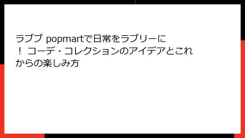 ラブブ popmartで日常をラブリーに！ コーデ・コレクションのアイデアとこれからの楽しみ方