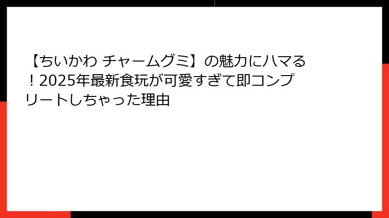【ちいかわ チャームグミ】の魅力にハマる！2025年最新食玩が可愛すぎて即コンプリートしちゃった理由