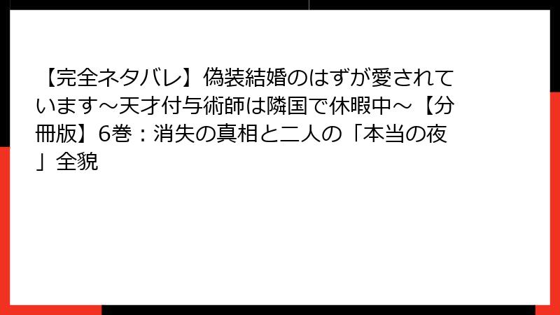 【完全ネタバレ】偽装結婚のはずが愛されています～天才付与術師は隣国で休暇中～【分冊版】6巻：消失の真相と二人の「本当の夜」全貌