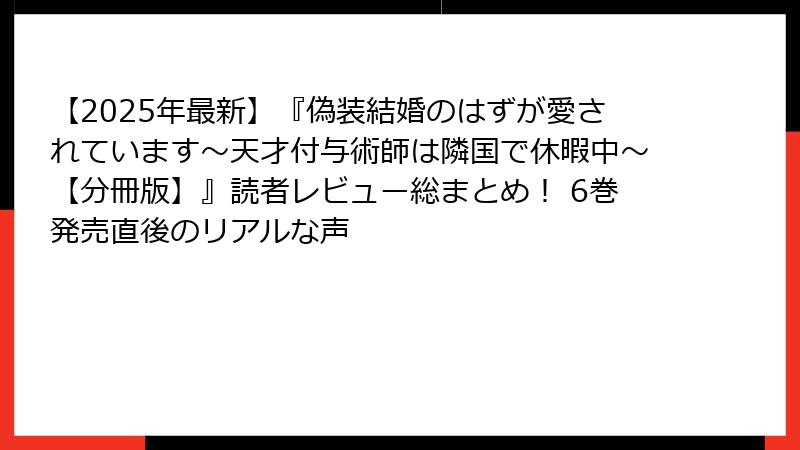 【2025年最新】『偽装結婚のはずが愛されています～天才付与術師は隣国で休暇中～【分冊版】』読者レビュー総まとめ！ 6巻発売直後のリアルな声