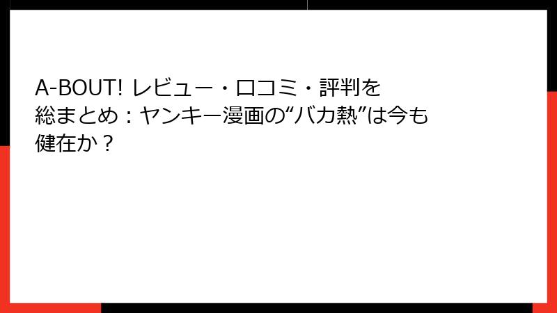 A-BOUT! レビュー・口コミ・評判を総まとめ：ヤンキー漫画の“バカ熱”は今も健在か？