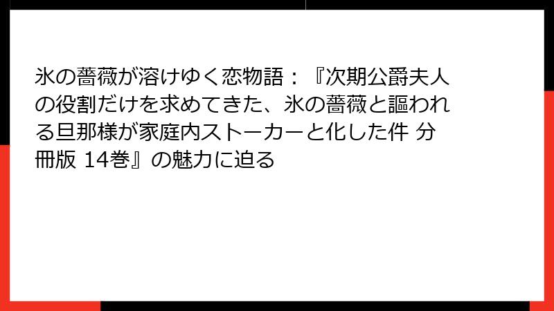 氷の薔薇が溶けゆく恋物語：『次期公爵夫人の役割だけを求めてきた、氷の薔薇と謳われる旦那様が家庭内ストーカーと化した件 分冊版 14巻』の魅力に迫る