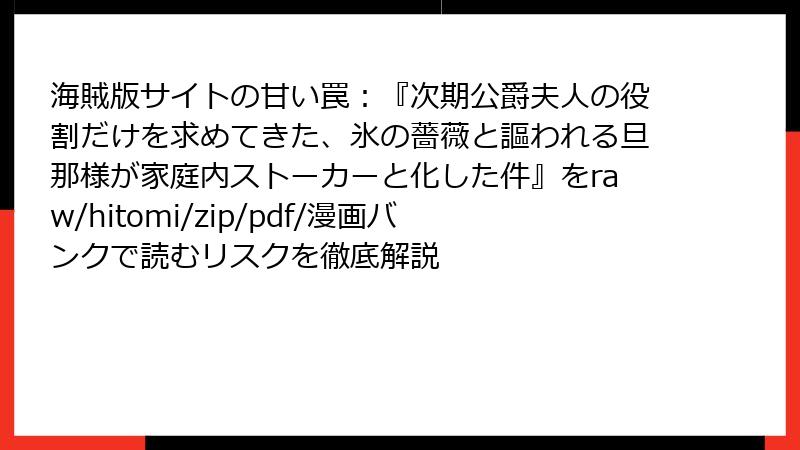 海賊版サイトの甘い罠：『次期公爵夫人の役割だけを求めてきた、氷の薔薇と謳われる旦那様が家庭内ストーカーと化した件』をraw/hitomi/zip/pdf/漫画バンクで読むリスクを徹底解説