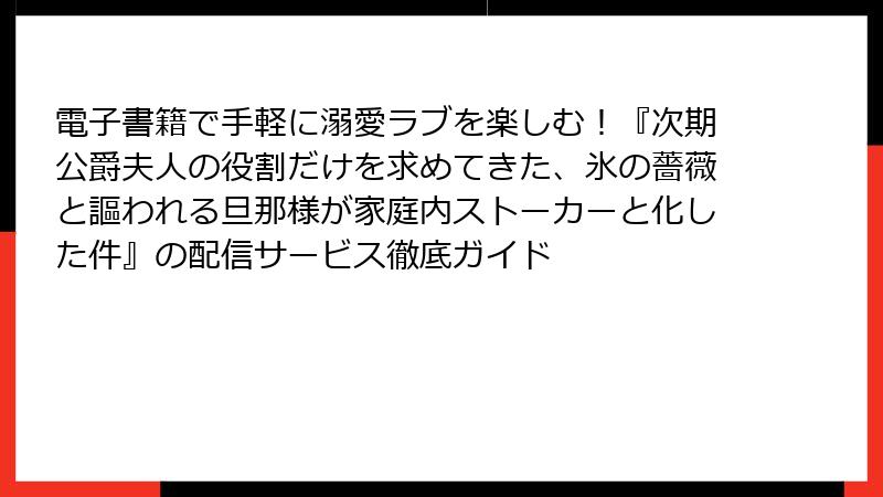 電子書籍で手軽に溺愛ラブを楽しむ！『次期公爵夫人の役割だけを求めてきた、氷の薔薇と謳われる旦那様が家庭内ストーカーと化した件』の配信サービス徹底ガイド