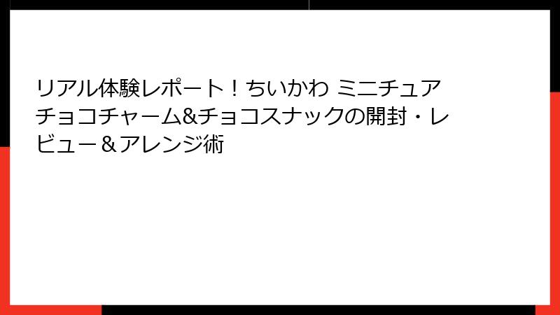 リアル体験レポート！ちいかわ ミニチュアチョコチャーム&チョコスナックの開封・レビュー＆アレンジ術