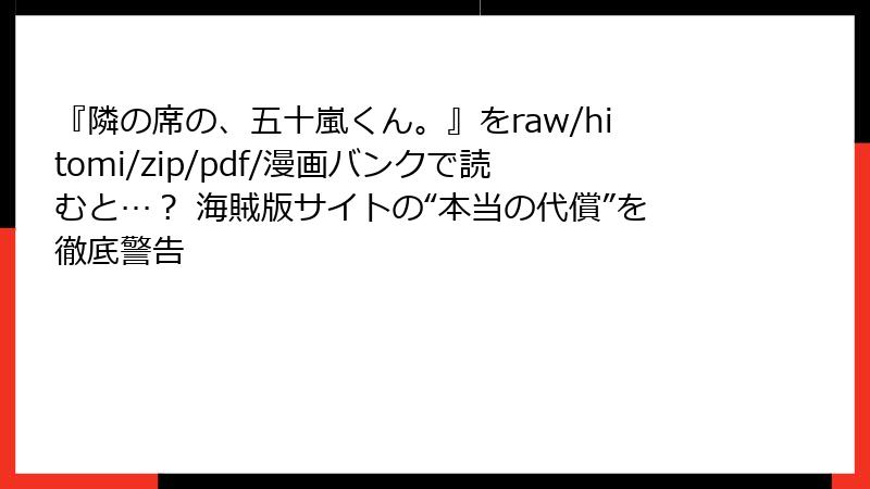 『隣の席の、五十嵐くん。』をraw/hitomi/zip/pdf/漫画バンクで読むと…？ 海賊版サイトの“本当の代償”を徹底警告