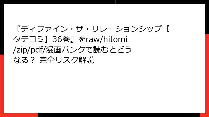 『ディファイン・ザ・リレーションシップ【タテヨミ】36巻』をraw/hitomi/zip/pdf/漫画バンクで読むとどうなる? 完全リスク解説
