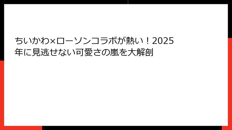 ちいかわ×ローソンコラボが熱い！2025年に見逃せない可愛さの嵐を大解剖