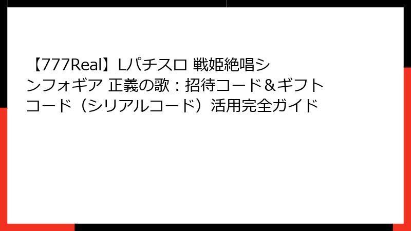 【777Real】Lパチスロ 戦姫絶唱シンフォギア 正義の歌：招待コード＆ギフトコード（シリアルコード）活用完全ガイド