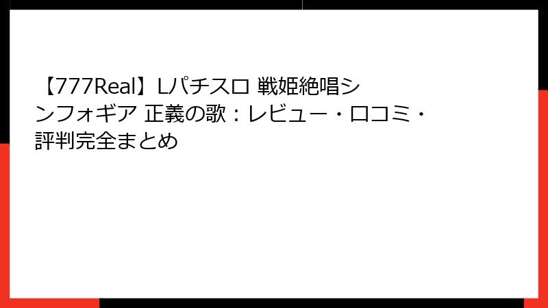 【777Real】Lパチスロ 戦姫絶唱シンフォギア 正義の歌：レビュー・口コミ・評判完全まとめ