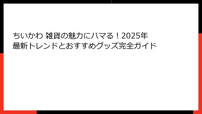 ちいかわ 雑貨の魅力にハマる！2025年最新トレンドとおすすめグッズ完全ガイド