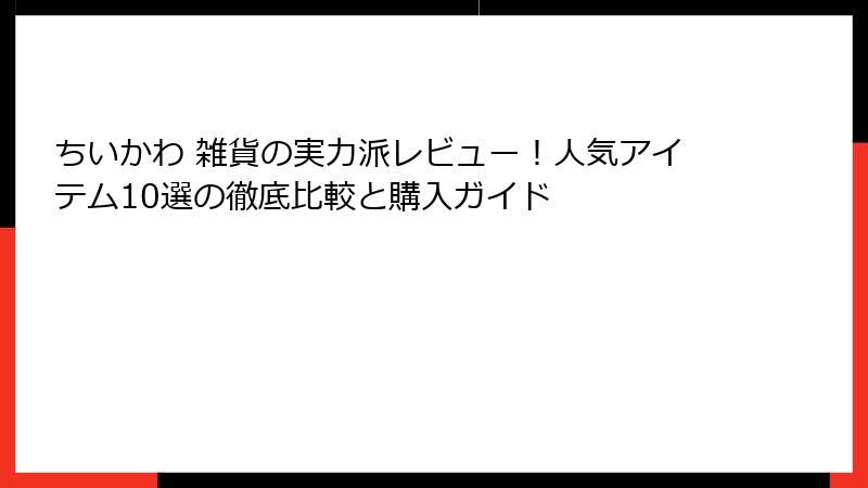 ちいかわ 雑貨の実力派レビュー！人気アイテム10選の徹底比較と購入ガイド