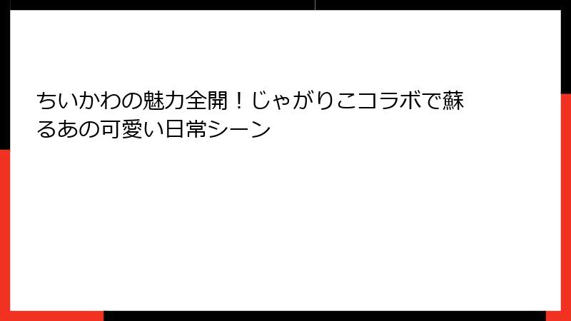 ちいかわの魅力全開！じゃがりこコラボで蘇るあの可愛い日常シーン