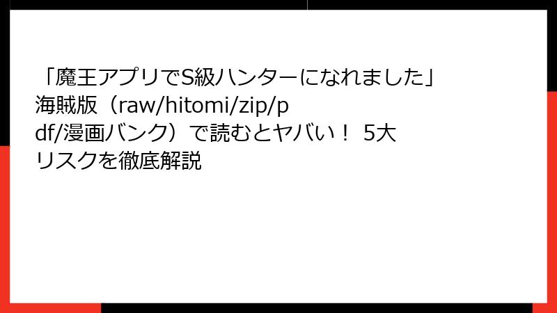 「魔王アプリでS級ハンターになれました」海賊版（raw/hitomi/zip/pdf/漫画バンク）で読むとヤバい！ 5大リスクを徹底解説