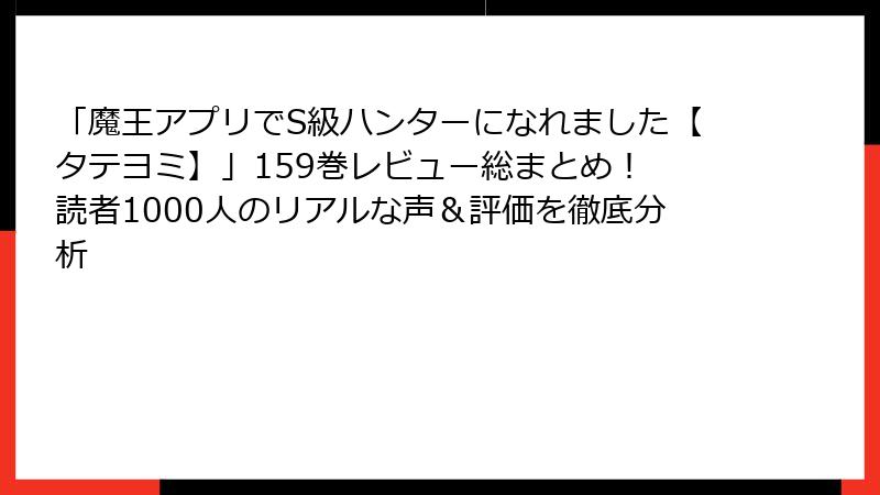 「魔王アプリでS級ハンターになれました【タテヨミ】」159巻レビュー総まとめ！ 読者1000人のリアルな声＆評価を徹底分析