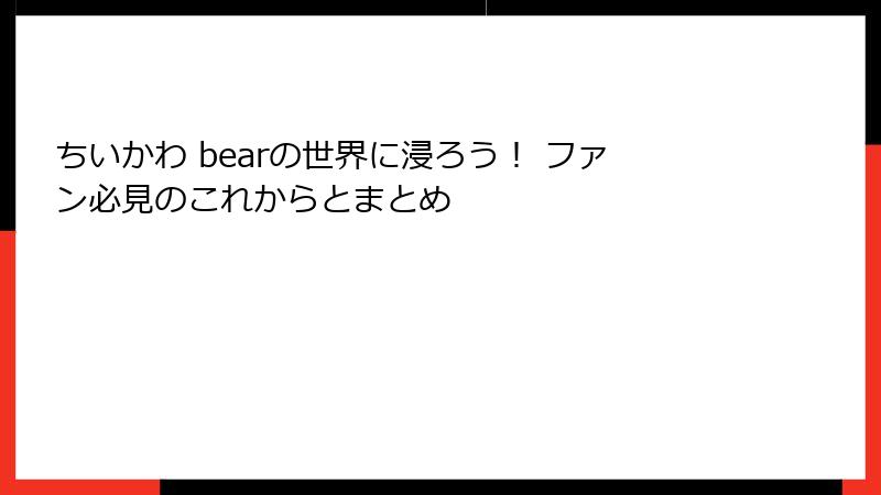 ちいかわ bearの世界に浸ろう！ ファン必見のこれからとまとめ
