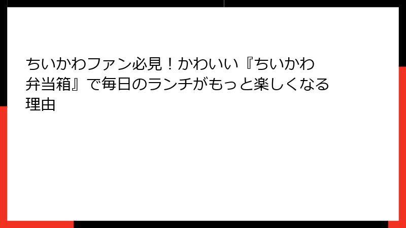ちいかわファン必見！かわいい『ちいかわ 弁当箱』で毎日のランチがもっと楽しくなる理由