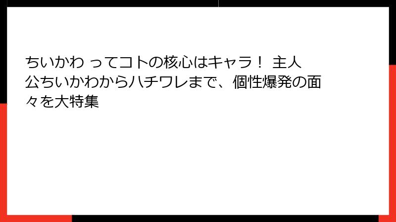 ちいかわ ってコトの核心はキャラ! 主人公ちいかわからハチワレまで、個性爆発の面々を大特集