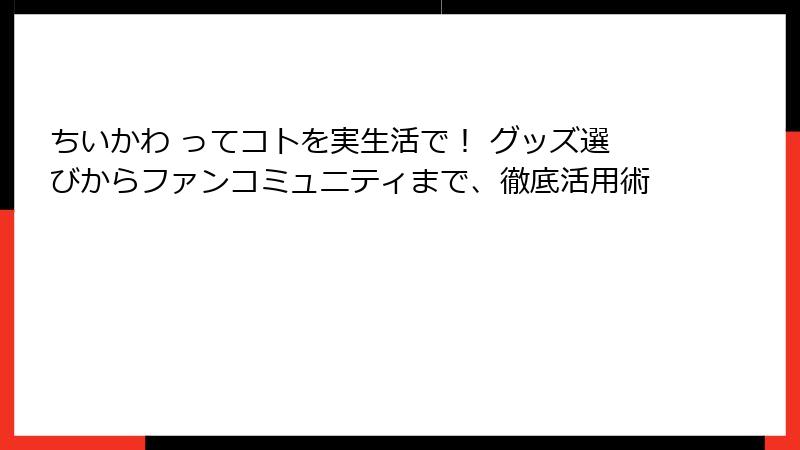 ちいかわ ってコトを実生活で! グッズ選びからファンコミュニティまで、徹底活用術