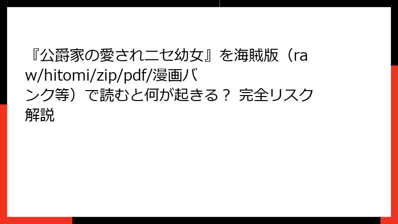 『公爵家の愛されニセ幼女』を海賊版（raw/hitomi/zip/pdf/漫画バンク等）で読むと何が起きる？ 完全リスク解説