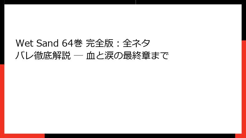 Wet Sand 64巻 完全版：全ネタバレ徹底解説 ― 血と涙の最終章まで