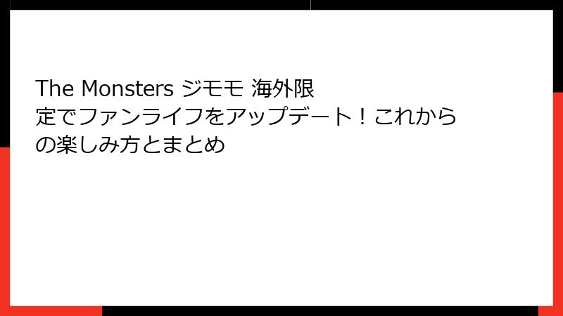The Monsters ジモモ 海外限定でファンライフをアップデート！これからの楽しみ方とまとめ