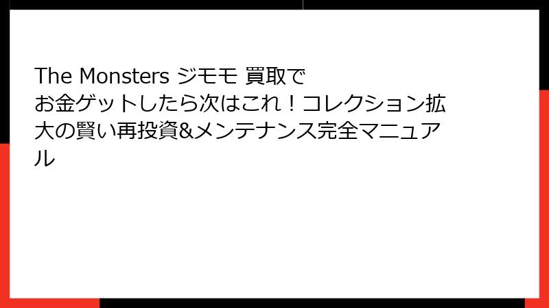 The Monsters ジモモ 買取でお金ゲットしたら次はこれ!コレクション拡大の賢い再投資&メンテナンス完全マニュアル