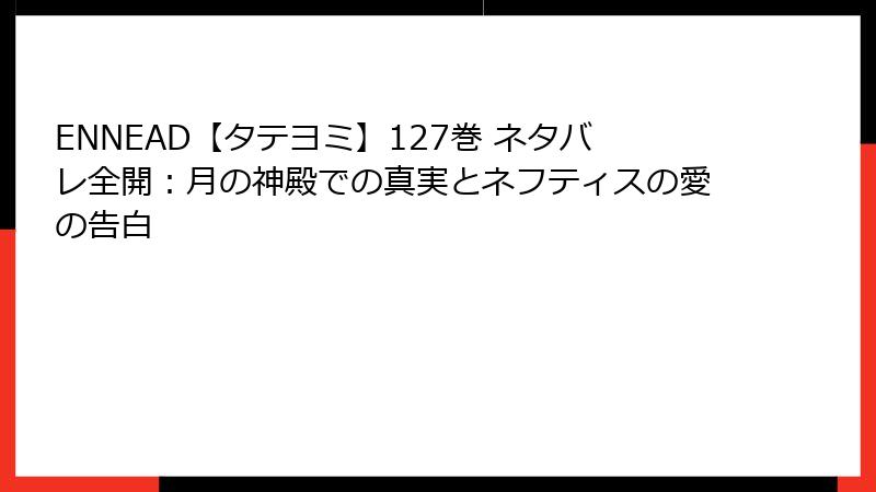 ENNEAD【タテヨミ】127巻 ネタバレ全開：月の神殿での真実とネフティスの愛の告白
