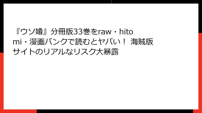 『ウソ婚』分冊版33巻をraw・hitomi・漫画バンクで読むとヤバい！ 海賊版サイトのリアルなリスク大暴露