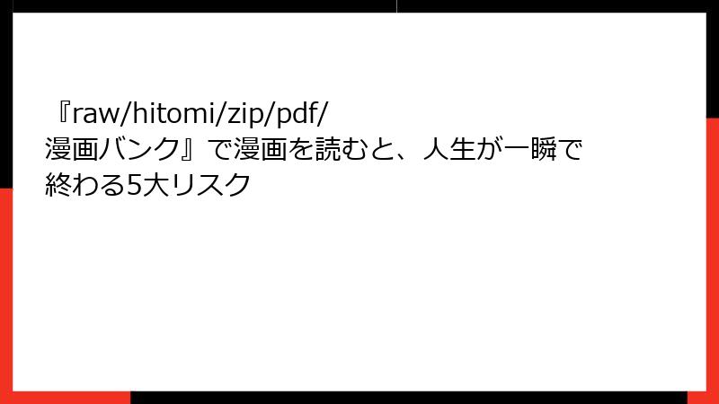 『raw/hitomi/zip/pdf/漫画バンク』で漫画を読むと、人生が一瞬で終わる5大リスク