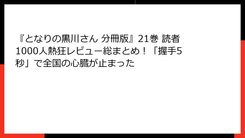 『となりの黒川さん 分冊版』21巻 読者1000人熱狂レビュー総まとめ！「握手5秒」で全国の心臓が止まった
