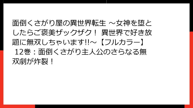 面倒くさがり屋の異世界転生 ～女神を堕としたらご褒美ザックザク！ 異世界で好き放題に無双しちゃいます!!～【フルカラー】 12巻：面倒くさがり主人公のさらなる無双劇が炸裂！